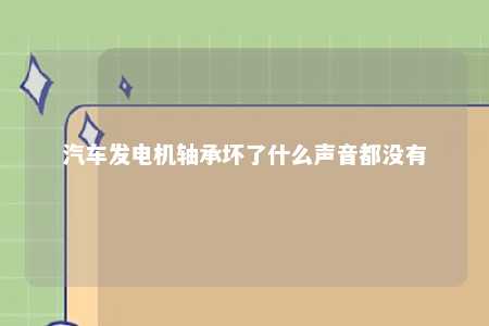 汽车发电机轴承坏了什么声音都没有 