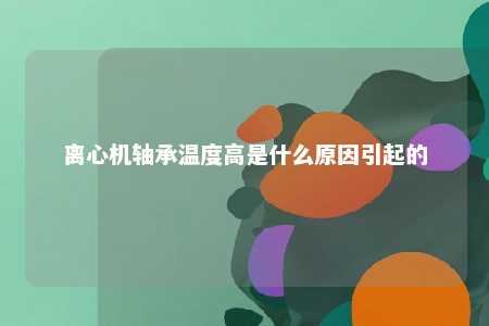 离心机轴承温度高是什么原因引起的 