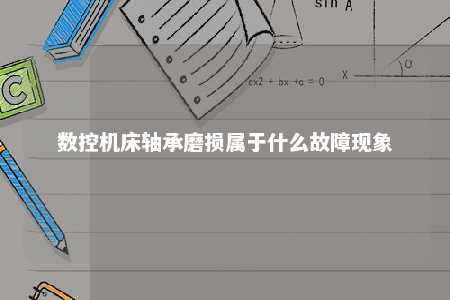 数控机床轴承磨损属于什么故障现象 