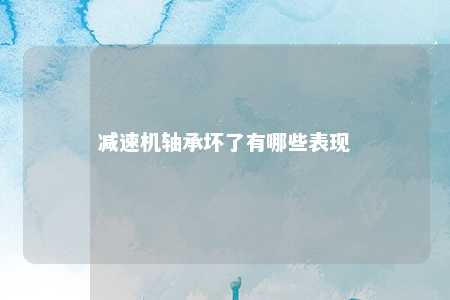 减速机轴承坏了有哪些表现 