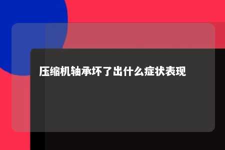 压缩机轴承坏了出什么症状表现 