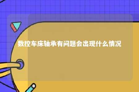 数控车床轴承有问题会出现什么情况 