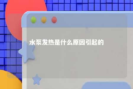 水泵发热是什么原因引起的 